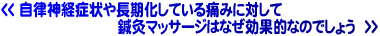 自律神経症状や長期化している痛みに対して鍼灸マッサージはなぜ効果的なのでしょう?